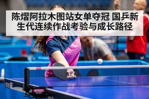 陈熠阿拉木图站女单夺冠 国乒新生代连续作战考验与成长路径