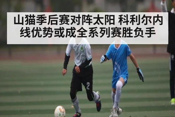 山猫季后赛对阵太阳 科利尔内线优势或成全系列赛胜负手