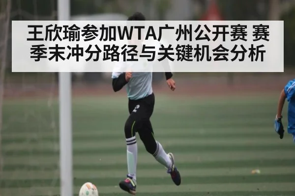 王欣瑜参加WTA广州公开赛 赛季末冲分路径与关键机会分析