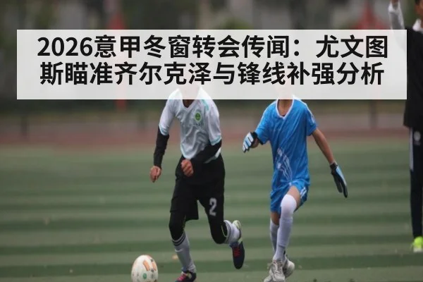 2026意甲冬窗转会传闻：尤文图斯瞄准齐尔克泽与锋线补强分析