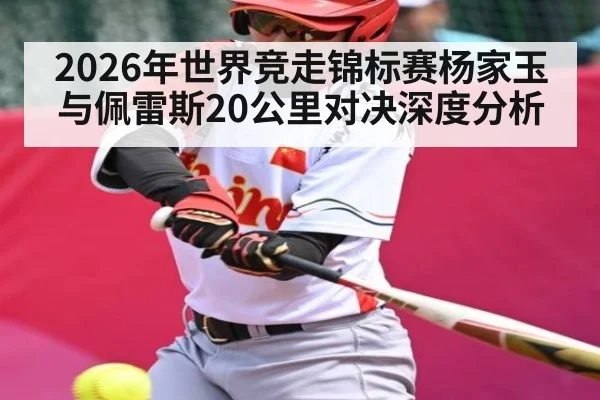 2026年世界竞走锦标赛杨家玉与佩雷斯20公里对决深度分析