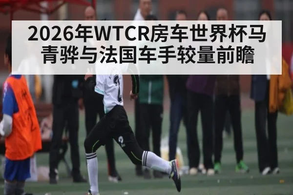 2026年WTCR房车世界杯马青骅与法国车手较量前瞻