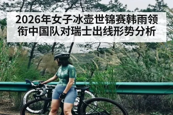 2026年女子冰壶世锦赛韩雨领衔中国队对瑞士出线形势分析