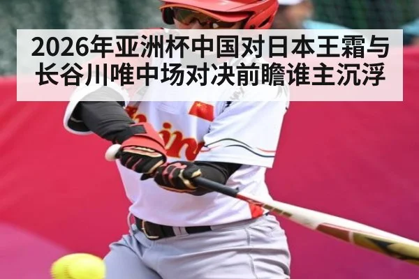 2026年亚洲杯中国对日本王霜与长谷川唯中场对决前瞻谁主沉浮