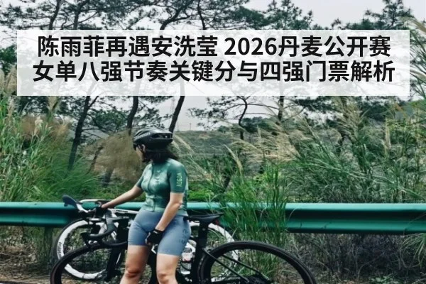 陈雨菲再遇安洗莹 2026丹麦公开赛女单八强节奏关键分与四强门票解析