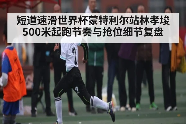 短道速滑世界杯蒙特利尔站林孝埈500米起跑节奏与抢位细节复盘