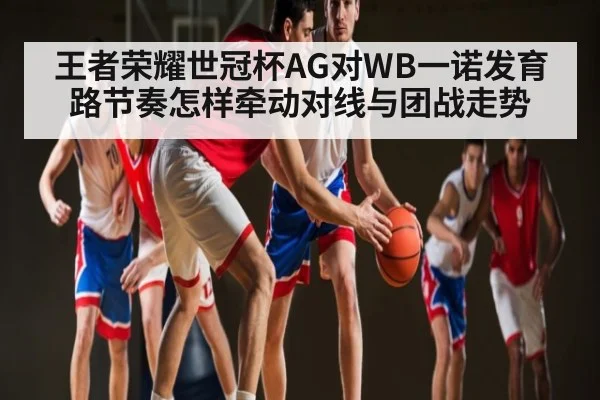 王者荣耀世冠杯AG对WB一诺发育路节奏怎样牵动对线与团战走势 | kaiyun