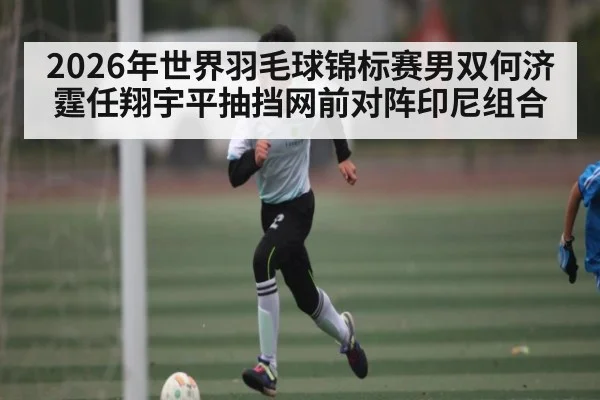 2026年世界羽毛球锦标赛男双何济霆任翔宇平抽挡网前对阵印尼组合 - kaiyun